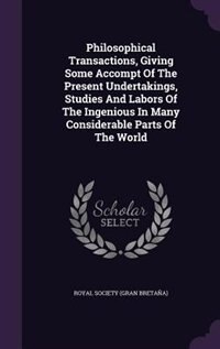 Philosophical Transactions, Giving Some Accompt Of The Present Undertakings, Studies And Labors Of The Ingenious In Many Considerable Parts Of The World