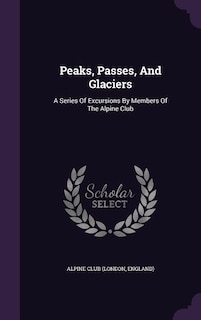 Peaks, Passes, And Glaciers: A Series Of Excursions By Members Of The Alpine Club