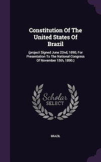 Constitution Of The United States Of Brazil: (project Signed June 22nd, 1890, For Presentation To The National Congress Of November 15th, 1890.)