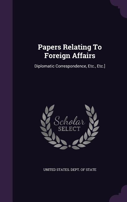 Papers Relating To Foreign Affairs: Diplomatic Correspondence, Etc., Etc.]