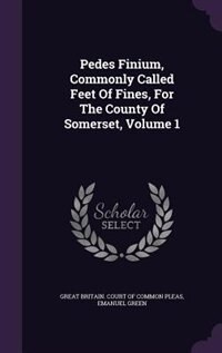 Couverture_Pedes Finium, Commonly Called Feet Of Fines, For The County Of Somerset, Volume 1