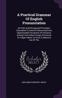 A Practical Grammar Of English Pronunciation: On Plain And Recognized Principles, Calculated To Assist In Removing Every Objectionable Peculiarit