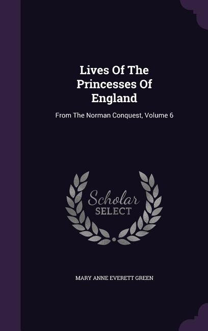 Lives Of The Princesses Of England: From The Norman Conquest, Volume 6