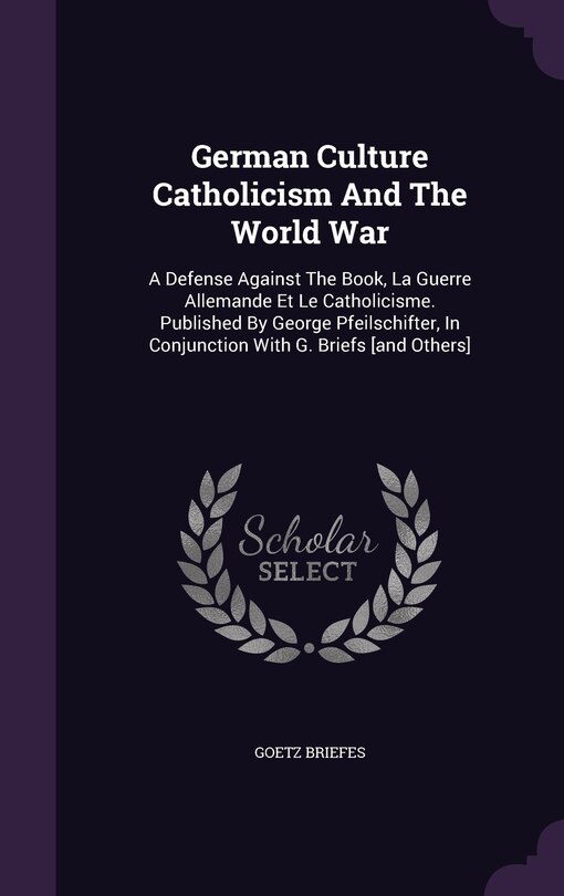 German Culture Catholicism And The World War: A Defense Against The Book, La Guerre Allemande Et Le Catholicisme. Published By George Pfeilschifter, In Conjunction With G. Briefs [and Others]