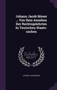 Johann Jacob Moser ... Von Dem Ansehen Der Rechtsgelehrten In Teutschen Staats-sachen