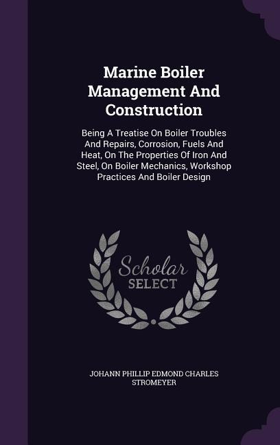 Marine Boiler Management And Construction: Being A Treatise On Boiler Troubles And Repairs, Corrosion, Fuels And Heat, On The Properties Of Ir