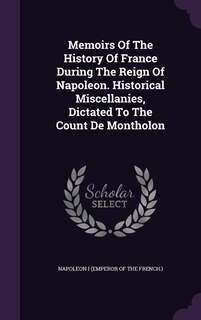 Front cover_Memoirs Of The History Of France During The Reign Of Napoleon. Historical Miscellanies, Dictated To The Count De Montholon