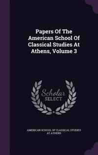 Papers Of The American School Of Classical Studies At Athens, Volume 3