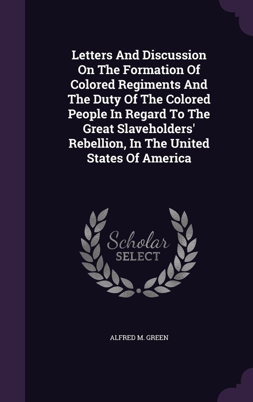 Front cover_Letters And Discussion On The Formation Of Colored Regiments And The Duty Of The Colored People In Regard To The Great Slaveholders' Rebellion, In The United States Of America