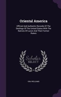 Oriental America: Official And Authentic Records Of The Dealings Of The United States With The Natives Of Luzon And T