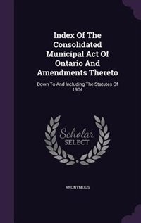 Couverture_Index Of The Consolidated Municipal Act Of Ontario And Amendments Thereto