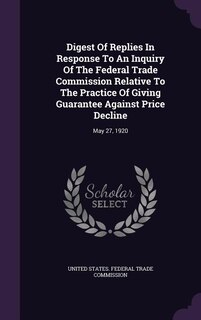 Couverture_Digest Of Replies In Response To An Inquiry Of The Federal Trade Commission Relative To The Practice Of Giving Guarantee Against Price Decline