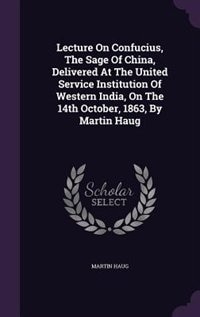 Lecture On Confucius, The Sage Of China, Delivered At The United Service Institution Of Western India, On The 14th October, 1863, By Martin Haug