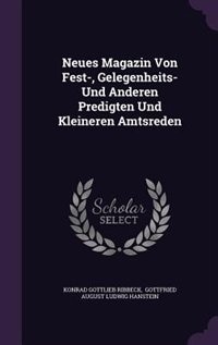 Neues Magazin Von Fest-, Gelegenheits- Und Anderen Predigten Und Kleineren Amtsreden