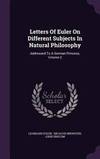 Letters Of Euler On Different Subjects In Natural Philosophy: Addressed To A German Princess, Volume 2