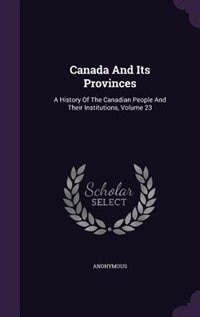 Canada And Its Provinces: A History Of The Canadian People And Their Institutions, Volume 23