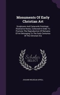 Monuments Of Early Christian Art: Sculptures And Catacomb Paintings : Illustrative Notes, Collected In Order To Promote The Reproduct