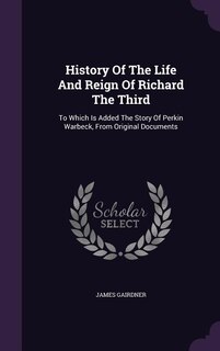 History Of The Life And Reign Of Richard The Third: To Which Is Added The Story Of Perkin Warbeck, From Original Documents