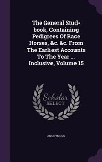 Front cover_The General Stud-book, Containing Pedigrees Of Race Horses, &c. &c. From The Earliest Accounts To The Year ... Inclusive, Volume 15