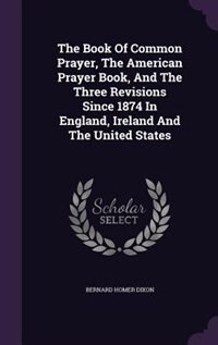 The Book Of Common Prayer, The American Prayer Book, And The Three Revisions Since 1874 In England, Ireland And The United States