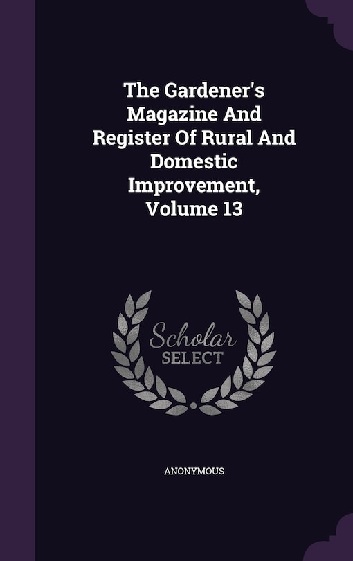 The Gardener's Magazine And Register Of Rural And Domestic Improvement, Volume 13