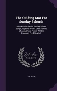 The Guiding Star For Sunday Schools: A New Collection Of Sunday School Songs, Together With A Great Variety Of Anniversary Pieces Writte