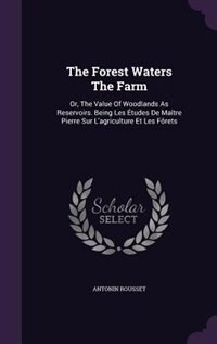 The Forest Waters The Farm: Or, The Value Of Woodlands As Reservoirs. Being Les Études De Maître Pierre Sur L'agriculture Et Le image number 0