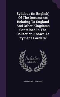 Syllabus (in English) Of The Documents Relating To England And Other Kingdoms Contained In The Collection Known As rymer's Foedera