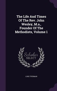 The Life And Times Of The Rev. John Wesley, M.a., Founder Of The Methodists, Volume 1