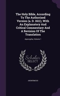 The Holy Bible, According To The Authorized Version (a. D. 1611), With An Explanatory And Critical Commentary And A Revision Of The Translation: Apocrypha, Volume 1