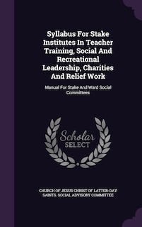 Syllabus For Stake Institutes In Teacher Training, Social And Recreational Leadership, Charities And Relief Work: Manual For Stake And Ward Social Committees