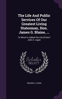 The Life And Public Services Of Our Greatest Living Statesman, Hon. James G. Blaine, ...: To Which Is Added The Life Of Gen'l John A. Logan