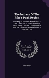 The Indians Of The Pike's Peak Region: Including An Account Of The Battle Of Sand Creek, And Of Occurrences In El Paso County, Colorado, D