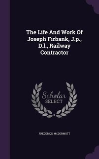 Front cover_The Life And Work Of Joseph Firbank, J.p., D.l., Railway Contractor