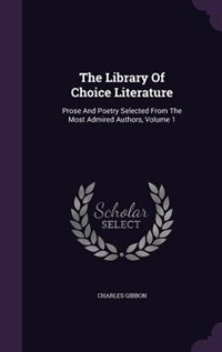 The Library Of Choice Literature: Prose And Poetry Selected From The Most Admired Authors, Volume 1