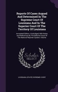 Reports Of Cases Argued And Determined In The Supreme Court Of Louisiana And In The Superior Court Of The Territory Of Louisiana: Annotated Edition, Unabridged, With Notes And References By The Editorial Corps Of The National Rep