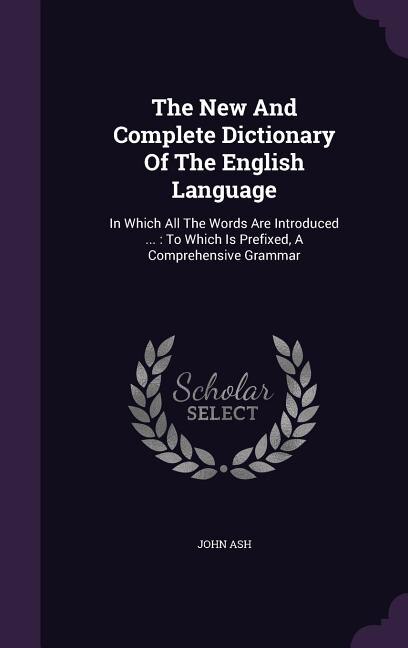 The New And Complete Dictionary Of The English Language: In Which All The Words Are Introduced ... : To Which Is Prefixed, A Comprehensive Grammar