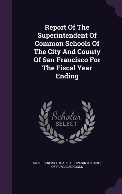 Front cover_Report Of The Superintendent Of Common Schools Of The City And County Of San Francisco For The Fiscal Year Ending