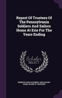 Report Of Trustees Of The Pennsylvania Soldiers And Sailors Home At Erie For The Years Ending