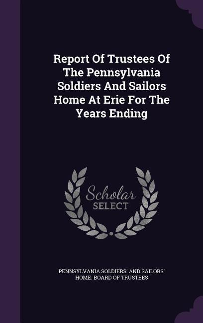 Report Of Trustees Of The Pennsylvania Soldiers And Sailors Home At Erie For The Years Ending