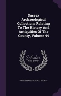 Sussex Archaeological Collections Relating To The History And Antiquities Of The County, Volume 44