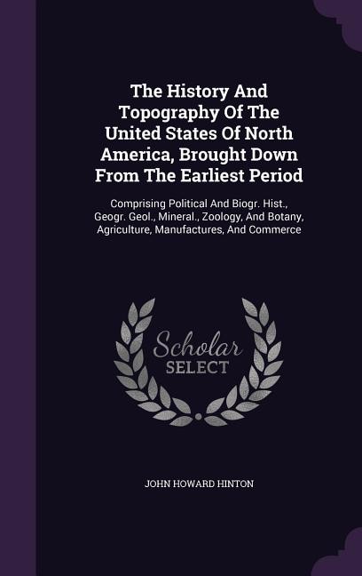 The History And Topography Of The United States Of North America, Brought Down From The Earliest Period: Comprising Political And Biogr. Hist., Geogr. Geol., Mineral., Zoology, And Botany, Agriculture, Ma