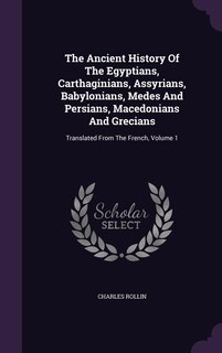 The Ancient History Of The Egyptians, Carthaginians, Assyrians, Babylonians, Medes And Persians, Macedonians And Grecians: Translated From The French, Volume 1