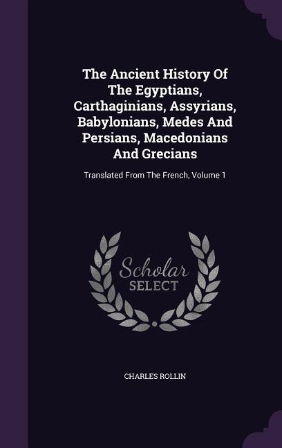 The Ancient History Of The Egyptians, Carthaginians, Assyrians, Babylonians, Medes And Persians, Macedonians And Grecians: Translated From The French, Volume 1