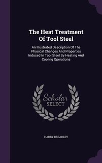 The Heat Treatment Of Tool Steel: An Illustrated Description Of The Physical Changes And Properties Induced In Tool Steel By Heating