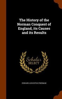 The History of the Norman Conquest of England, its Causes and its Results