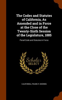 The Codes and Statutes of California, As Amended and in Force at the Close of the Twenty-Sixth Session of the Legislature, 1885: Penal Code and Statutes in Force