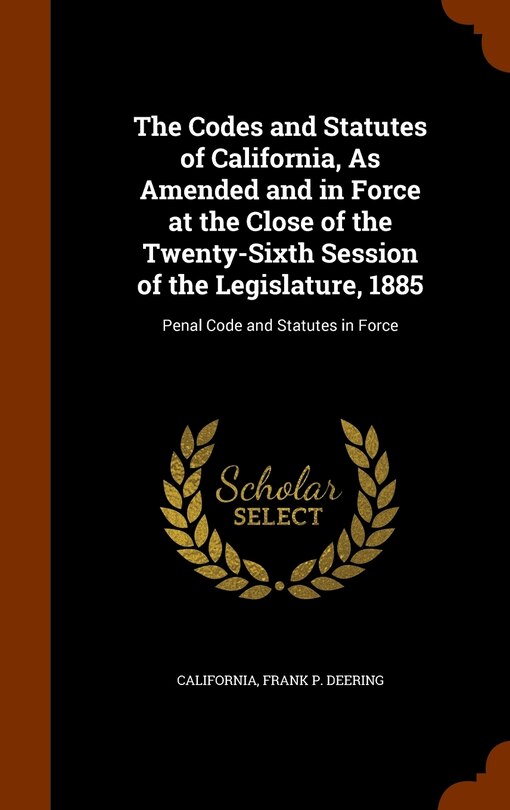 The Codes and Statutes of California, As Amended and in Force at the Close of the Twenty-Sixth Session of the Legislature, 1885: Penal Code and Statutes in Force