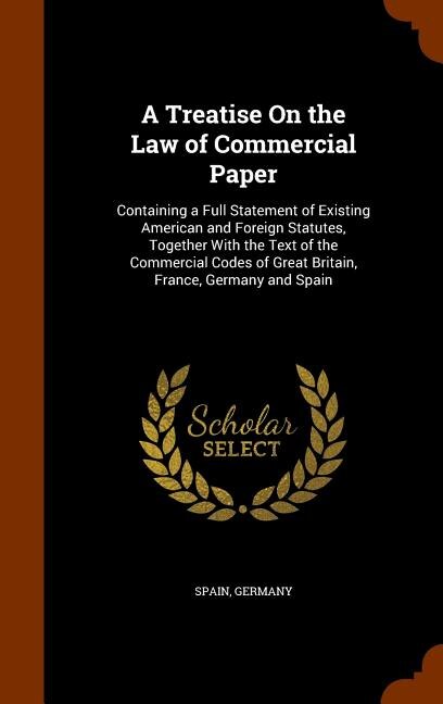 A Treatise On the Law of Commercial Paper: Containing a Full Statement of Existing American and Foreign Statutes, Together With the Text of th