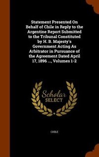Front cover_Statement Presented On Behalf of Chile in Reply to the Argentine Report Submitted to the Tribunal Constituted by H. B. Majesty's Government Acting As Arbitrator in Pursuance of the Agreement Dated April 17, 1896 ..., Volumes 1-2